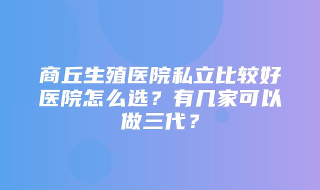 商丘生殖医院私立比较好医院怎么选？有几家可以做三代？