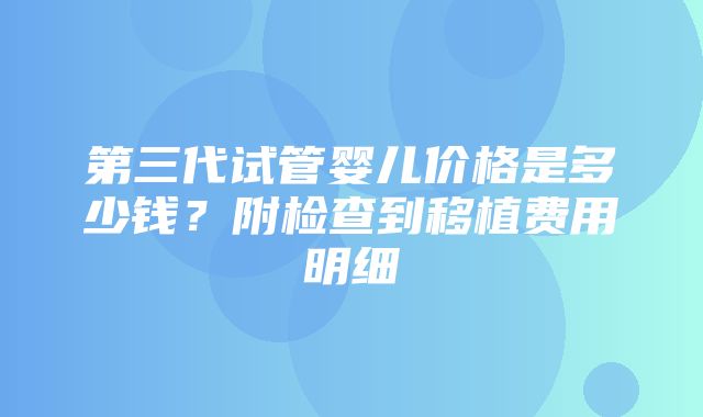 第三代试管婴儿价格是多少钱？附检查到移植费用明细