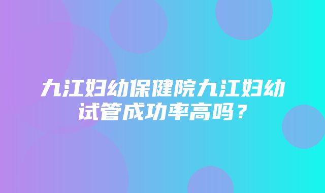 九江妇幼保健院九江妇幼试管成功率高吗？