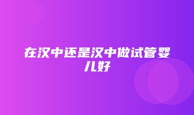 在汉中还是汉中做试管婴儿好