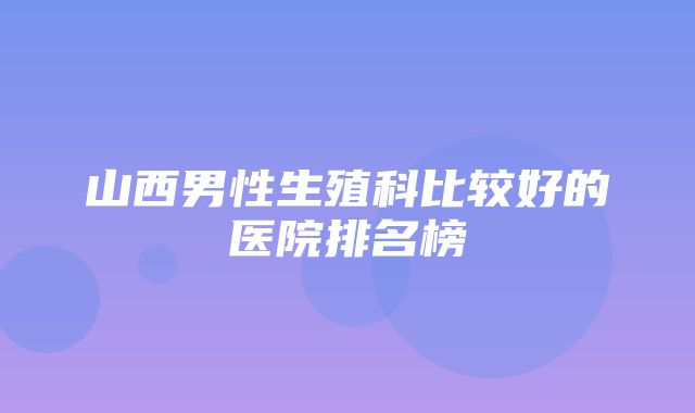 山西男性生殖科比较好的医院排名榜