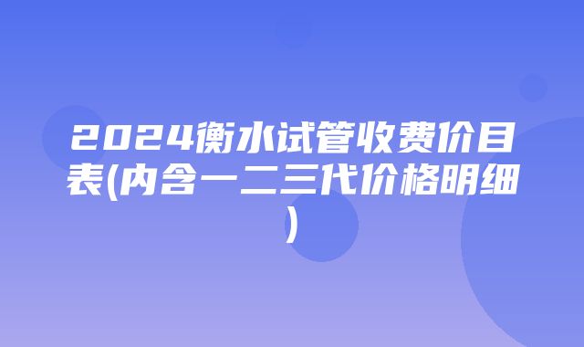 2024衡水试管收费价目表(内含一二三代价格明细)