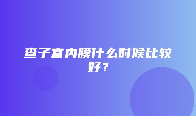 查子宫内膜什么时候比较好？