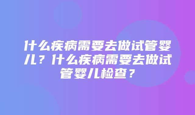 什么疾病需要去做试管婴儿？什么疾病需要去做试管婴儿检查？