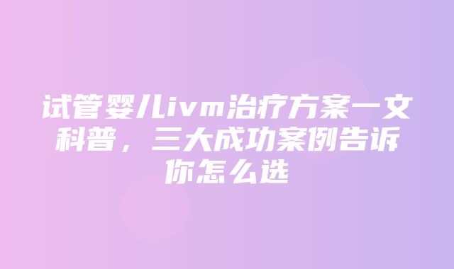 试管婴儿ivm治疗方案一文科普，三大成功案例告诉你怎么选