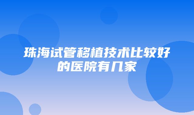 珠海试管移植技术比较好的医院有几家