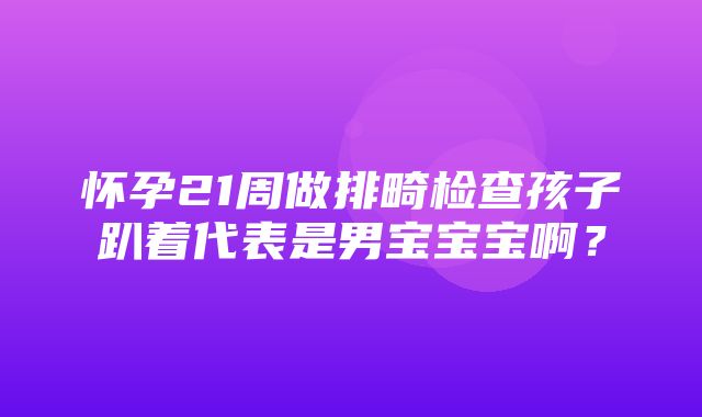 怀孕21周做排畸检查孩子趴着代表是男宝宝宝啊？