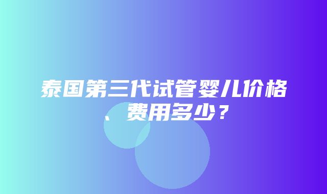 泰国第三代试管婴儿价格、费用多少？