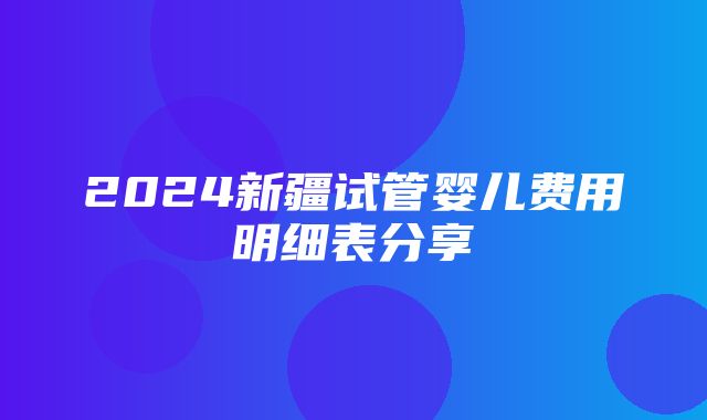 2024新疆试管婴儿费用明细表分享