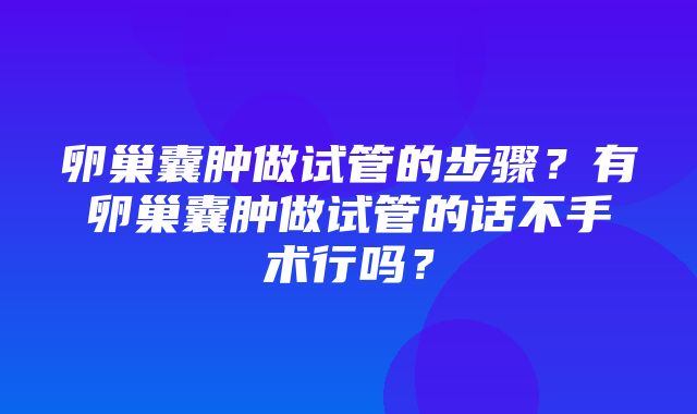 卵巢囊肿做试管的步骤？有卵巢囊肿做试管的话不手术行吗？