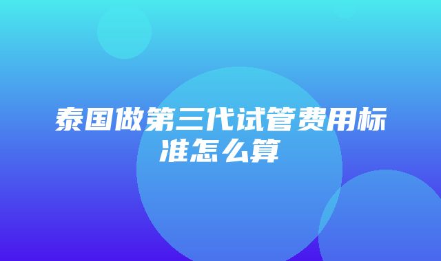 泰国做第三代试管费用标准怎么算