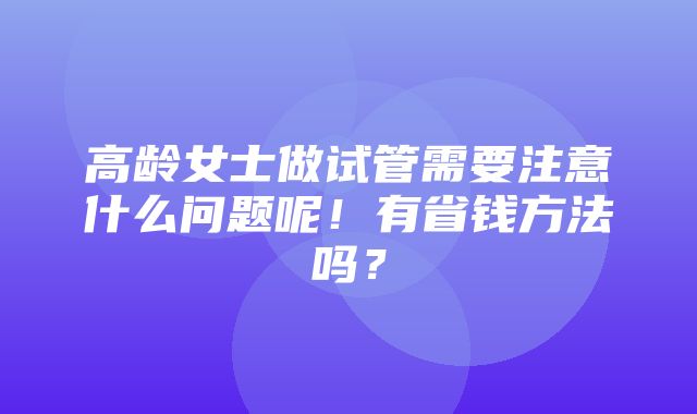 高龄女士做试管需要注意什么问题呢！有省钱方法吗？