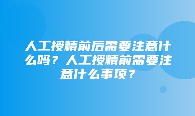 人工授精前后需要注意什么吗？人工授精前需要注意什么事项？