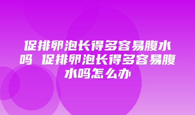 促排卵泡长得多容易腹水吗 促排卵泡长得多容易腹水吗怎么办