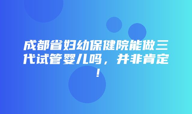 成都省妇幼保健院能做三代试管婴儿吗，并非肯定！