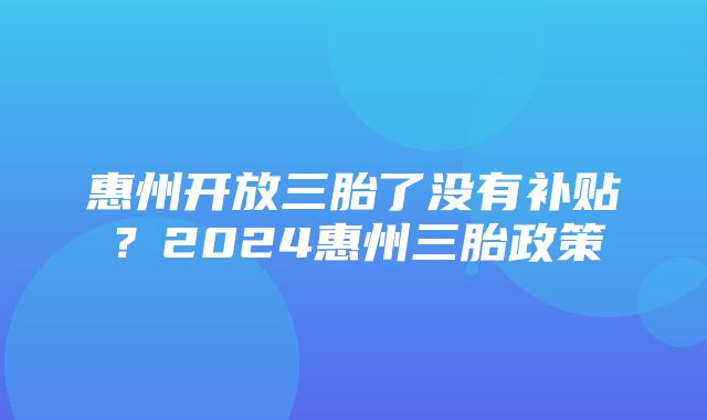 惠州开放三胎了没有补贴？2024惠州三胎政策