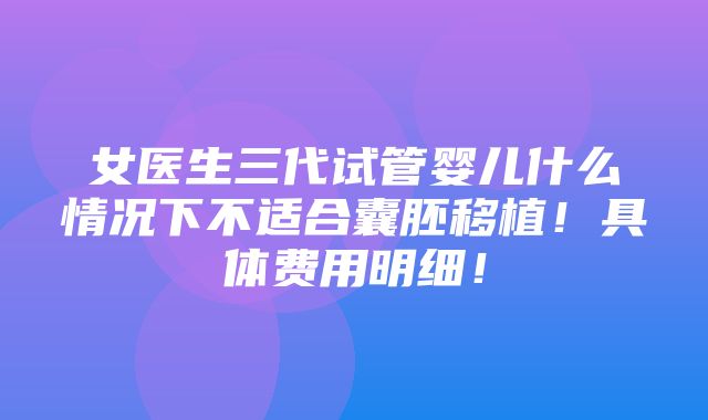 女医生三代试管婴儿什么情况下不适合囊胚移植！具体费用明细！