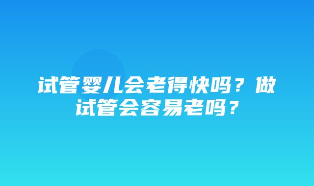 试管婴儿会老得快吗？做试管会容易老吗？