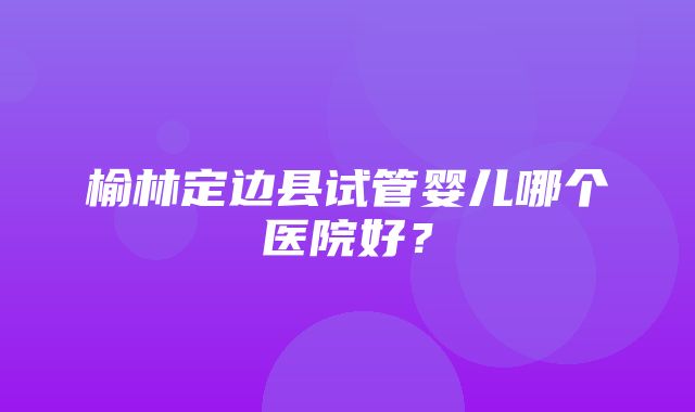 榆林定边县试管婴儿哪个医院好？