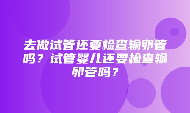 去做试管还要检查输卵管吗？试管婴儿还要检查输卵管吗？