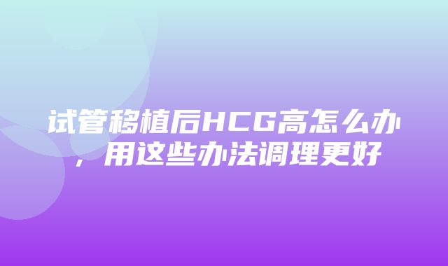 试管移植后HCG高怎么办，用这些办法调理更好