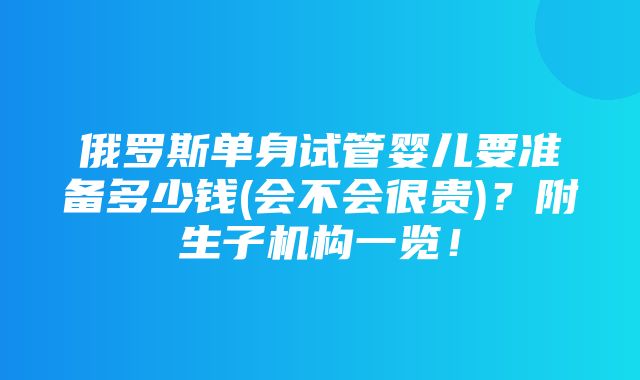 俄罗斯单身试管婴儿要准备多少钱(会不会很贵)？附生子机构一览！