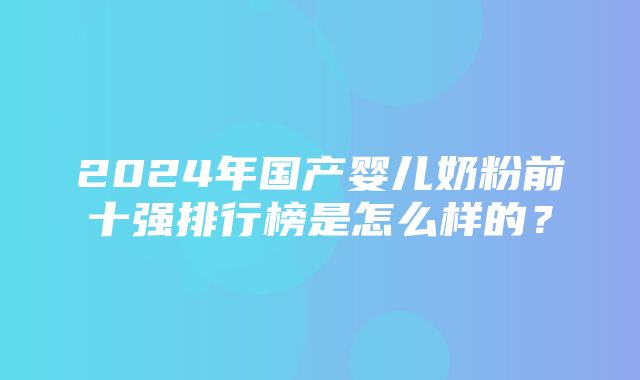 2024年国产婴儿奶粉前十强排行榜是怎么样的？