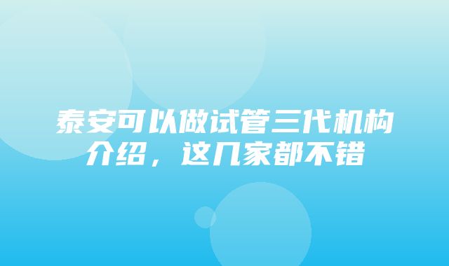 泰安可以做试管三代机构介绍，这几家都不错