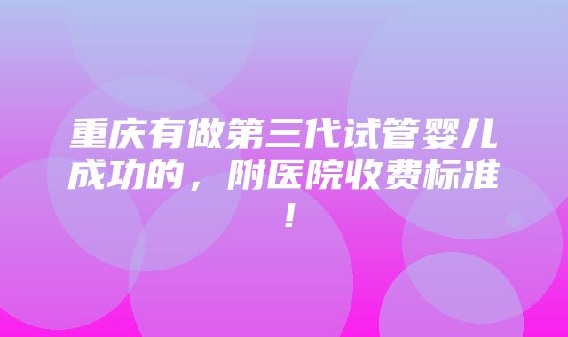 重庆有做第三代试管婴儿成功的，附医院收费标准！