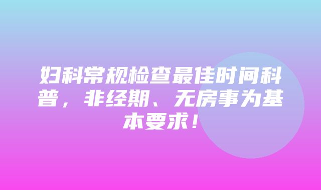 妇科常规检查最佳时间科普，非经期、无房事为基本要求！