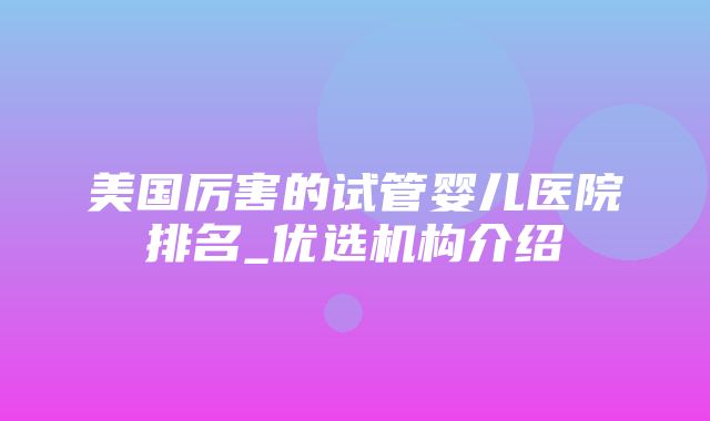 美国厉害的试管婴儿医院排名_优选机构介绍