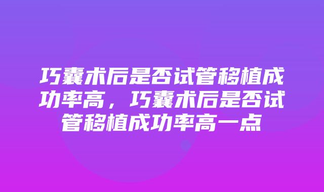 巧囊术后是否试管移植成功率高，巧囊术后是否试管移植成功率高一点