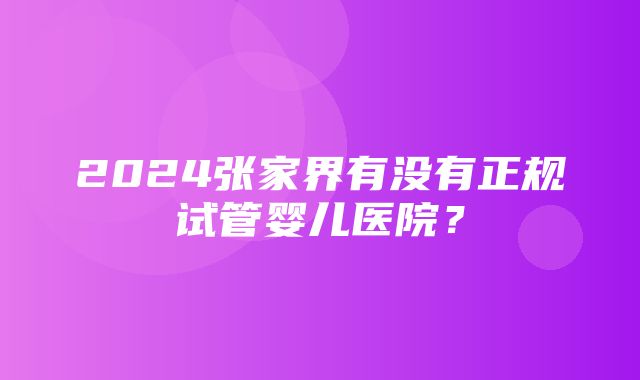 2024张家界有没有正规试管婴儿医院？