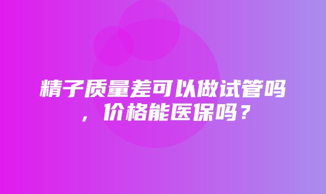 精子质量差可以做试管吗，价格能医保吗？