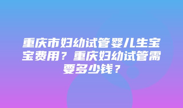 重庆市妇幼试管婴儿生宝宝费用？重庆妇幼试管需要多少钱？