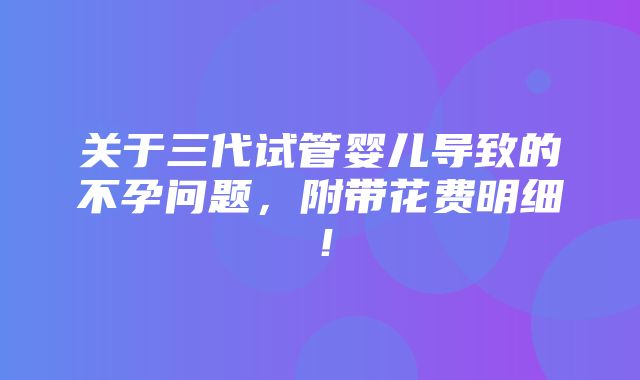 关于三代试管婴儿导致的不孕问题，附带花费明细！