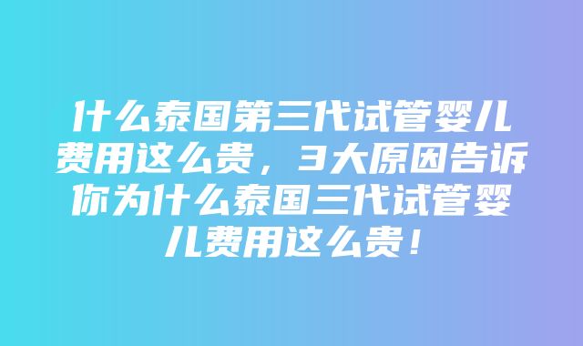 什么泰国第三代试管婴儿费用这么贵，3大原因告诉你为什么泰国三代试管婴儿费用这么贵！