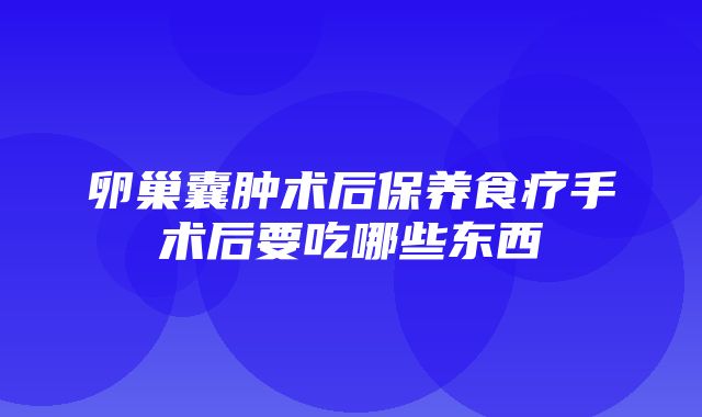 卵巢囊肿术后保养食疗手术后要吃哪些东西