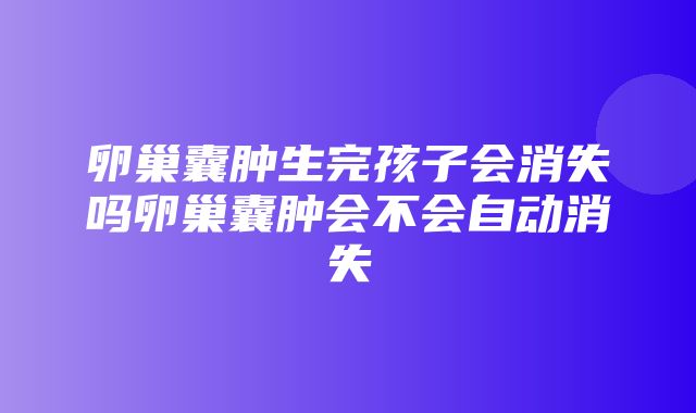 卵巢囊肿生完孩子会消失吗卵巢囊肿会不会自动消失