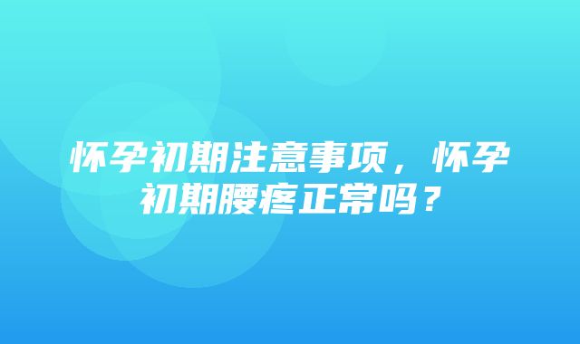 怀孕初期注意事项，怀孕初期腰疼正常吗？