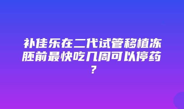 补佳乐在二代试管移植冻胚前最快吃几周可以停药？