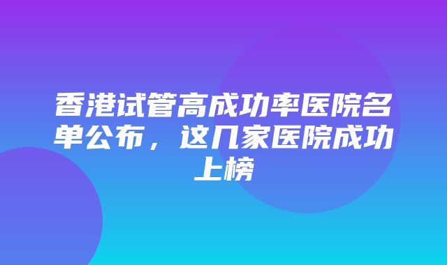 香港试管高成功率医院名单公布，这几家医院成功上榜