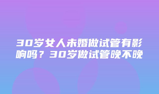 30岁女人未婚做试管有影响吗？30岁做试管晚不晚