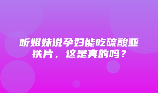 听姐妹说孕妇能吃硫酸亚铁片，这是真的吗？