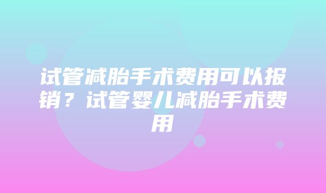 试管减胎手术费用可以报销？试管婴儿减胎手术费用