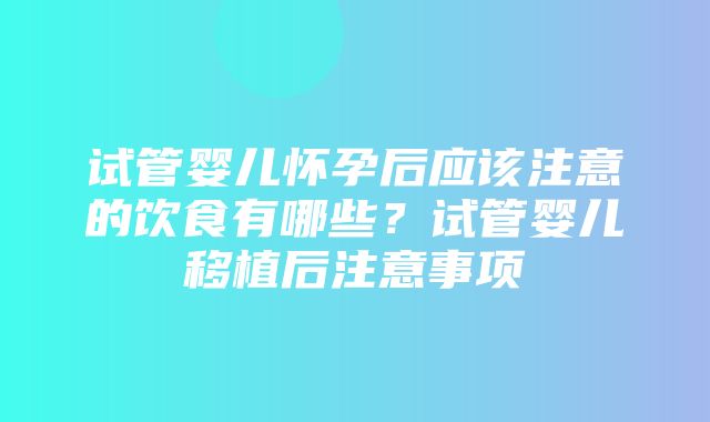 试管婴儿怀孕后应该注意的饮食有哪些？试管婴儿移植后注意事项