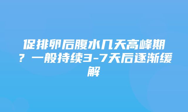 促排卵后腹水几天高峰期？一般持续3-7天后逐渐缓解