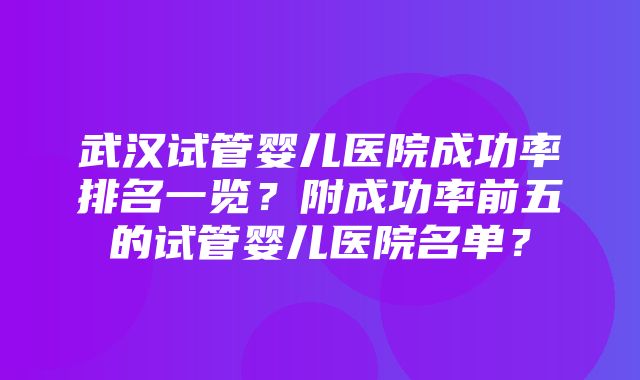 武汉试管婴儿医院成功率排名一览？附成功率前五的试管婴儿医院名单？