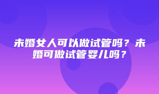 未婚女人可以做试管吗？未婚可做试管婴儿吗？