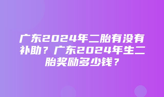 广东2024年二胎有没有补助？广东2024年生二胎奖励多少钱？